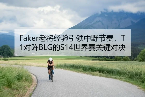 Faker老将经验引领中野节奏，T1对阵BLG的S14世界赛关键对决